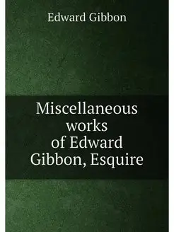 Miscellaneous works of Edward Gibbon, Esquire