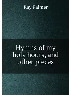 Hymns of my holy hours, and other pieces