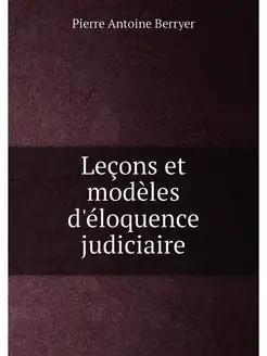 Lecons et modeles d'eloquence judiciaire