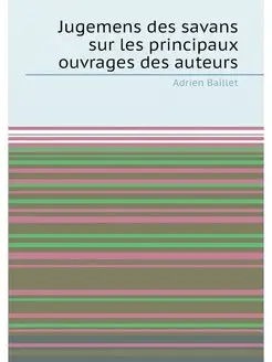 Jugemens des savans sur les principaux ouvrages des