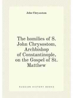 The homilies of S. John Chrysostom, Archbishop of Co