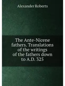 The Ante-Nicene fathers. Translations of the writing