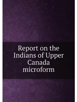 Report on the Indians of Upper Canada microform