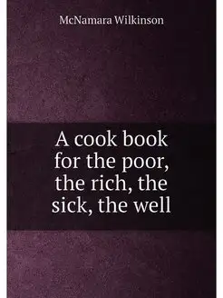 A cook book for the poor, the rich, the sick, the well