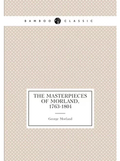 The masterpieces of Morland, 1763-1804