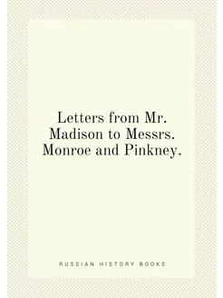 Letters from Mr. Madison to Messrs. Monroe and Pinkney