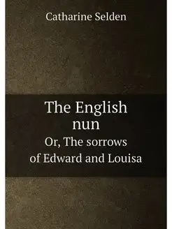 The English nun. Or, The sorrows of Edward and Louisa