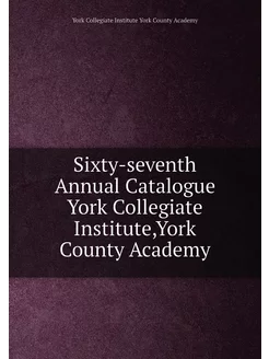 Sixty-seventh Annual Catalogue York Collegiate Insti