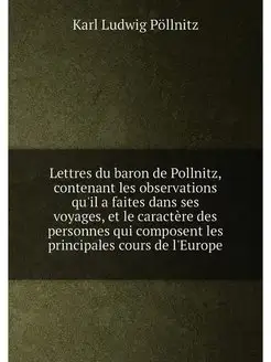 Lettres du baron de Pollnitz, contenant les observat