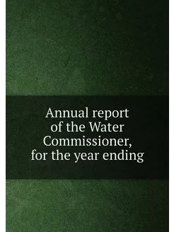 Annual report of the Water Commissioner, for the yea