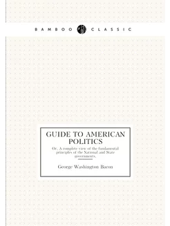 Guide to American politics. Or, A complete view of t