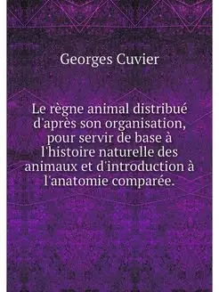 Le regne animal distribue d'apres son