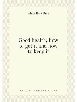 Good health, how to get it and how to keep it