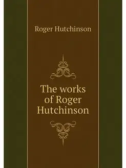 The works of Roger Hutchinson