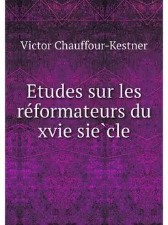 Etudes sur les reformateurs du xvie s