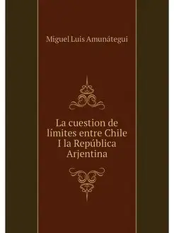 La cuestion de limites entre Chile I