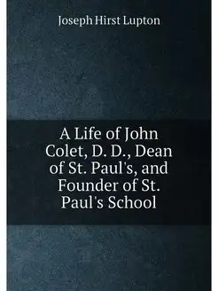 A Life of John Colet, D. D, Dean of St. Paul's, and