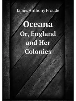 Oceana. Or, England and Her Colonies