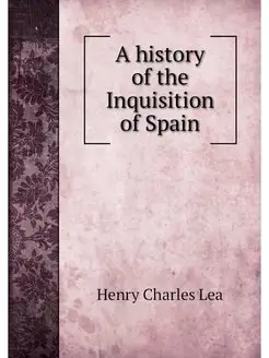 A history of the Inquisition of Spain