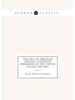 The life of Abraham Lincoln, sixteenth president of