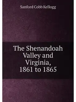 The Shenandoah Valley and Virginia, 1861 to 1865