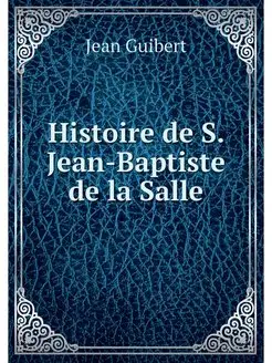 Histoire de S. Jean-Baptiste de la Salle