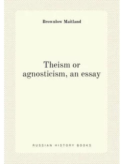 Theism or agnosticism, an essay