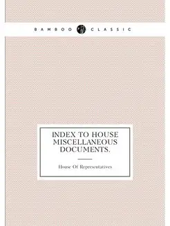 INDEX TO HOUSE MISCELLANEOUS DOCUMENTS