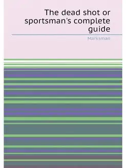 The dead shot or sportsman's complete guide