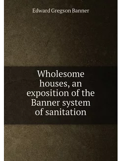 Wholesome houses, an exposition of the Banner system