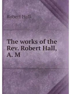 The works of the Rev. Robert Hall, A. M