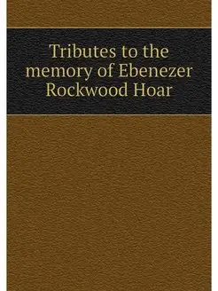 Tributes to the memory of Ebenezer Rockwood Hoar