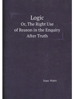 Logic. Or, The Right Use of Reason in the Enquiry Af