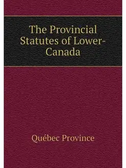 The Provincial Statutes of Lower-Canada