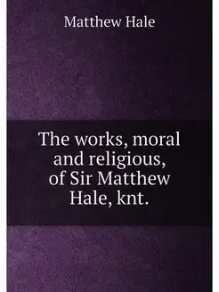 The works, moral and religious, of Sir Matthew Hale