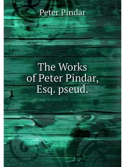 The Works of Peter Pindar, Esq. pseud