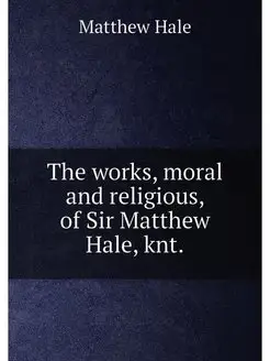 The works, moral and religious, of Sir Matthew Hale