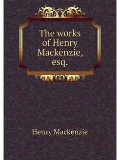 The works of Henry Mackenzie, esq