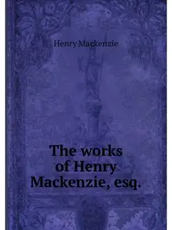 The works of Henry Mackenzie, esq