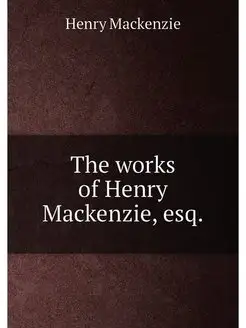 The works of Henry Mackenzie, esq