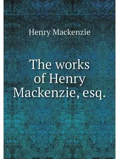 The works of Henry Mackenzie, esq