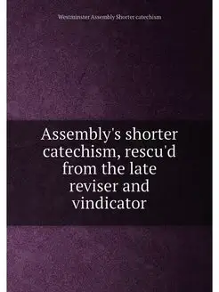 Assembly's shorter catechism, rescu'd from the late