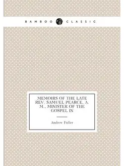 Memoirs of the Late Rev. Samuel Pearce, A.M, Minist