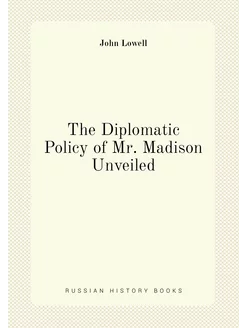 The Diplomatic Policy of Mr. Madison Unveiled