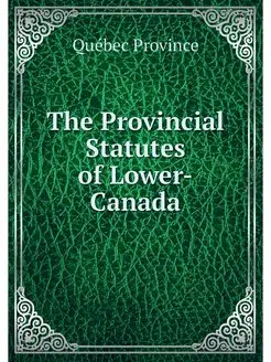 The Provincial Statutes of Lower-Canada