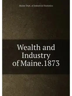 Wealth and Industry of Maine.1873