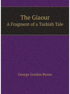 The Giaour. A Fragment of a Turkish Tale