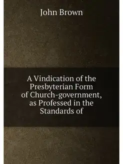 A Vindication of the Presbyterian Form of Church-gov