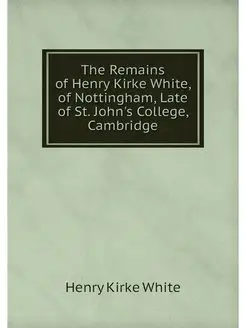 The Remains of Henry Kirke White, of