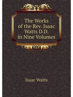 The Works of the Rev. Isaac Watts D.D